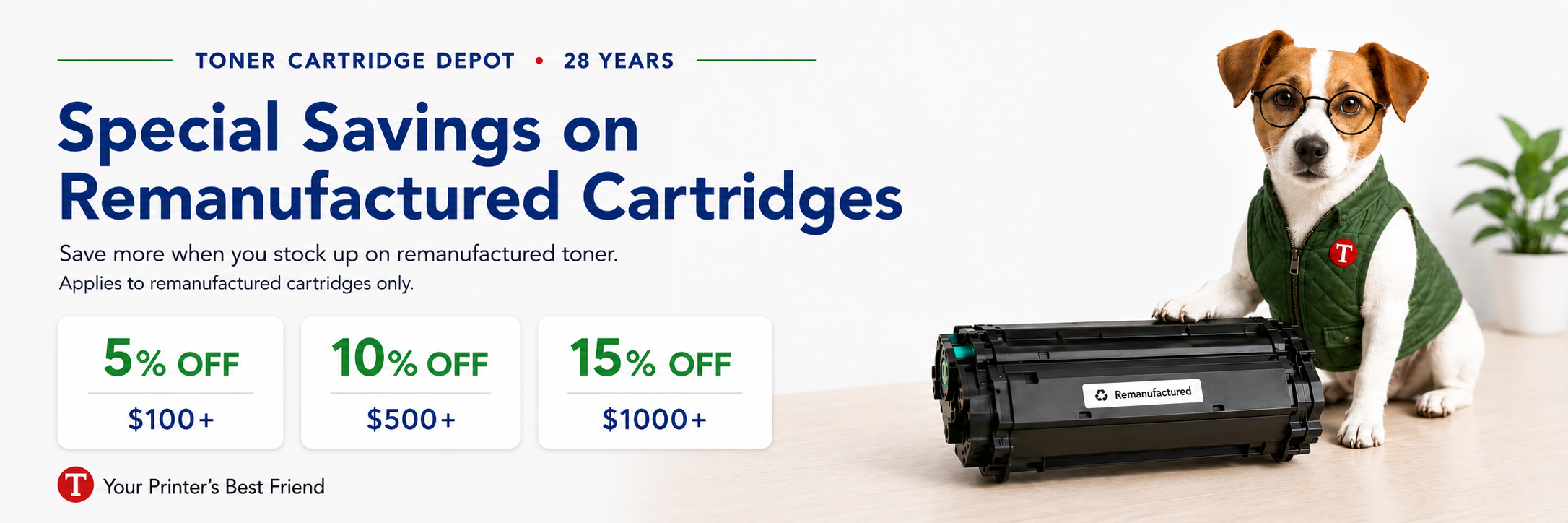 Special Savings on Remanufactured Cartridges. Save more when you stock up on remanufactured toner. 5 percent off on 100 dollars or more, 10 percent off on 500 dollars or more, 15 percent off on 1000 dollars or more.